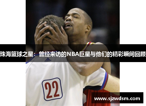 珠海篮球之星：曾经来访的NBA巨星与他们的精彩瞬间回顾